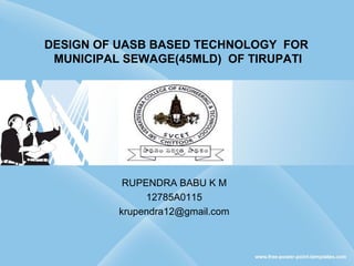 DESIGN OF UASB BASED TECHNOLOGY FOR
MUNICIPAL SEWAGE(45MLD) OF TIRUPATI
RUPENDRA BABU K M
12785A0115
krupendra12@gmail.com
 