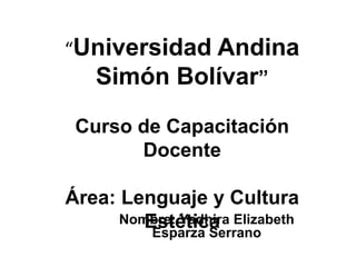 “Universidad Andina Simón Bolívar”Curso de Capacitación DocenteÁrea: Lenguaje y Cultura Estética Nombre: Yadhira Elizabeth Esparza Serrano 