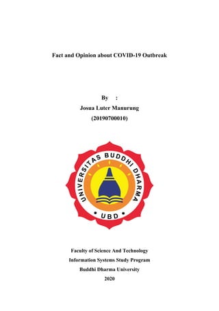 Fact and Opinion about COVID-19 Outbreak
By :
Josua Luter Manurung
(20190700010)
Faculty of Science And Technology
Information Systems Study Program
Buddhi Dharma University
2020
 