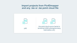 Import projects from Pix4Dmapper
and any .las or .laz point cloud file
.p4d
Any point cloud source (aerial or
terrestrial LiDAR, photogrammetry,
total station, etc)
 
