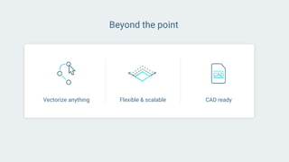 Beyond the point
Vectorize anything Flexible & scalable CAD ready
 