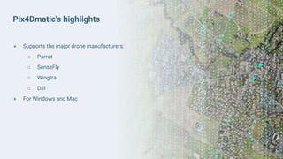 Pix4Dmatic's highlights
● Supports the major drone manufacturers:
○ Parrot
○ SenseFly
○ Wingtra
○ DJI
● For Windows and Mac
 