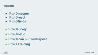 7 | pix4d.com
Agenda
● Pix4Dmapper
● Pix4Dreact
● Pix4Dfields
● Pix4Dsurvey
● Pix4Dmatic
● Pix4Dscan & Pix4Dinspect
● Pix4D Training
 