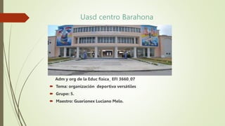 Uasd centro Barahona
Adm y org de la Educ física_ EFI 3660_07
 Tema: organización deportiva versátiles
 Grupo: 5.
 Maestro: Guarionex Luciano Melo.
 
