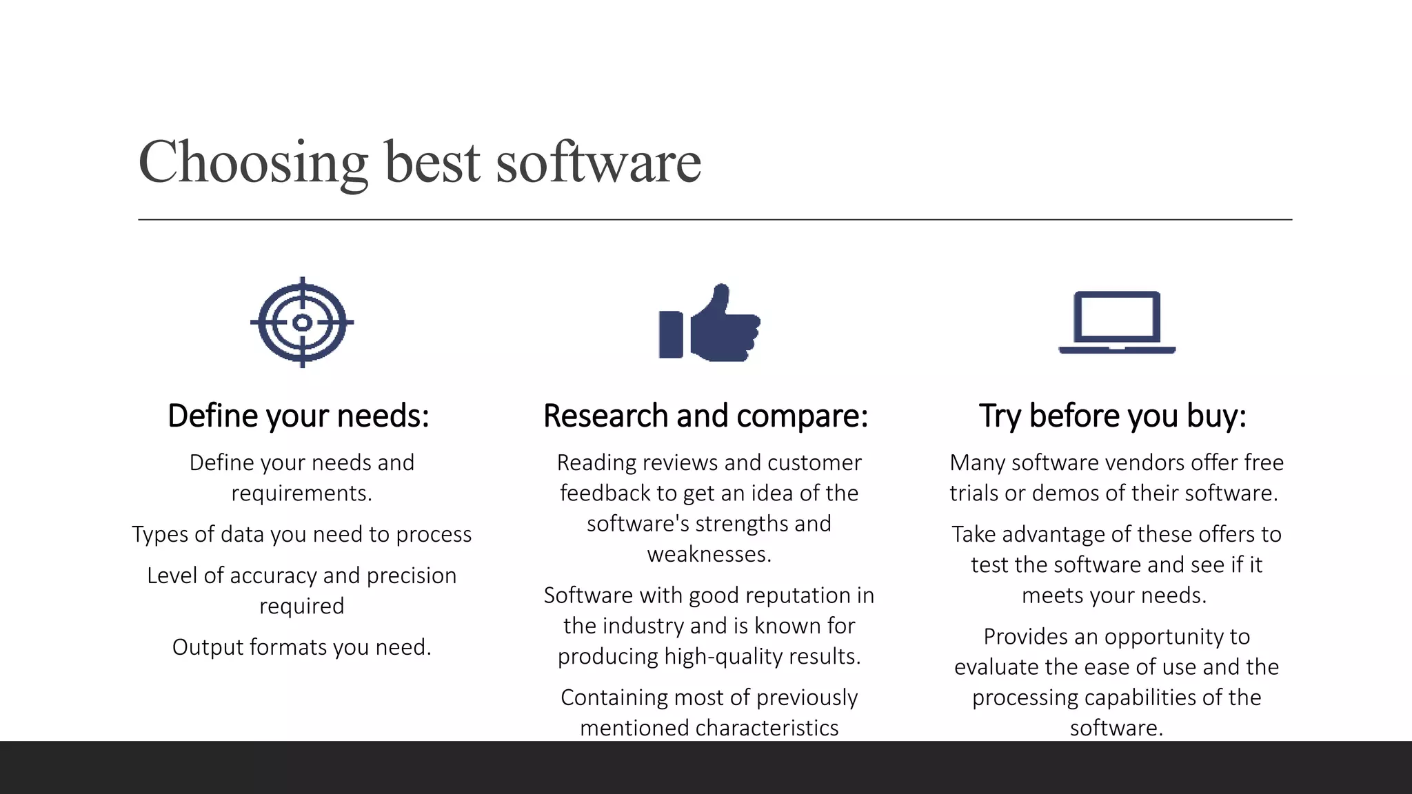 Choosing best software
Define your needs:
Define your needs and
requirements.
Types of data you need to process
Level of accuracy and precision
required
Output formats you need.
Research and compare:
Reading reviews and customer
feedback to get an idea of the
software's strengths and
weaknesses.
Software with good reputation in
the industry and is known for
producing high-quality results.
Containing most of previously
mentioned characteristics
Try before you buy:
Many software vendors offer free
trials or demos of their software.
Take advantage of these offers to
test the software and see if it
meets your needs.
Provides an opportunity to
evaluate the ease of use and the
processing capabilities of the
software.
 