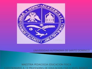 UNIVERSIDAD AUTONOMA DE SANTO DOMINGO MAESTRIA PEDAGOGIA EDUCACION FISICA CUESTIONARIO A 10 PROFESORES DE EDUCACION FISICA NIVEL BASICO  