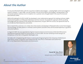About the Author
              Dr. Vos joined Rockwell Collins with the acquisition of Athena Technologies – a leading flight control and navigation
              systems company – in April 2008. Vos was Founder, CTO and CEO of Athena Technologies. Having worked in the
              unmanned systems industry since its inception, he is a pioneer and a thought leader in the area of Unmanned
              Aerial Vehicles (UAVs).

              While still studying for his Ph.D. at MIT, Vos developed a new mathematical approach for treating nonlinear, highly
              timed-variant systems as if they were both linear and time invariant. He proved this approach and the resulting
              technology with the invention of the world’s first autonomous unicycle. With this success, Vos opened the door to
              an entirely new field of dynamics and control.

              Born in South Africa and now a U.S. citizen, Vos is the inventor and developer of Rockwell Collins Control Technologies
              core technology. He holds patents in nonlinear control systems and other areas and has broad experience in guidance
              and control systems.

              In August of 2007, Vos was appointed by Virginia’s Governor Kaine to Commissioner of the Vint Hill Economic
              Development Authority’s Board of Commissioners. In June of 2007, Vos was named by Ernst & Young as an
              Entrepreneur of the Year in the greater Washington area.

              Vos holds a B.S. in Engineering with Honors in Aeronautical Engineering from the University of Stellenbosch,
              South Africa, an M.S. in Dynamics and Control from MIT, and a Ph.D. in Estimation and Control from
              MIT, in the Department of Aeronautics and Astronautics.




                                                                                                                                                                   David W. Vos, Ph.D.
                                                                                                                                                                                Senior Director,
                                                                                                                                                          Rockwell Collins Control Technologies



23
© Copyright 2009, Rockwell Collins, Inc. All rights reserved. All logos, trademarks or service marks used herein are the property of their respective owners.
 