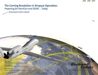The Coming Revolution in Airspace Operation:
   Preparing for NextGen and SESAR … Today
                A Rockwell Collins eBook




   By
   Dave Vos
   Awareness is half the challenge
   Senior Director, UAS and Control Technologies
   Rick Heinrich
   Director, Strategic Initiatives, Commercial Systems
   Okko Bleeker
   Director, Research and Development Europe
© Copyright 2010, Rockwell Collins, Inc. All rights reserved. All logos, trademarks or service marks used herein are the property of their respective owners.

   © Copyright 2011, Rockwell Collins, Inc. All rights reserved. All logos, trademarks or service marks used herein are the property of their respective owners.
 