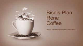 Bisnis Plan
Ngopi rokokan bareng karo kancamu.
Rene
Coffee
 