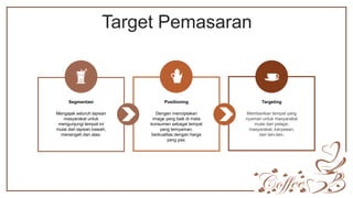 Target Pemasaran
Mengajak seluruh lapisan
masyarakat untuk
mengunjungi tempat ini
mulai dari lapisan bawah,
menengah dan atas.
Segmentasi
Dengan menciptakan
image yang baik di mata
konsumen sebagai tempat
yang ternyaman,
berkualitas dengan harga
yang pas.
Positioning
Memberikan tempat yang
nyaman untuk masyarakat
mulai dari pelajar,
masyarakat, karyawan,
dan lain-lain.
Targeting
 