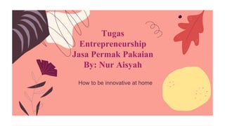 How to be innovative at home
Tugas
Entrepreneurship
Jasa Permak Pakaian
By: Nur Aisyah
 