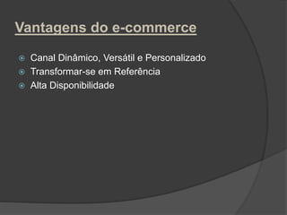 Vantagens do e-commerce
 Canal Dinâmico, Versátil e Personalizado
 Transformar-se em Referência
 Alta Disponibilidade
 