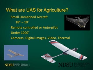What are UAS for Agriculture?
Small Unmanned Aircraft
18” – 10’
Remote controlled or Auto-pilot
Under 1000’
Cameras: Digital Images, Video, Thermal
 