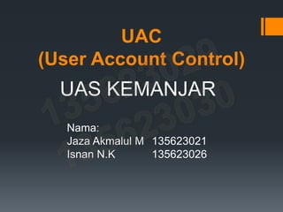 UAC
(User Account Control)
UAS KEMANJAR
Nama:
Jaza Akmalul M 135623021
Isnan N.K 135623026
 