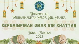 Universitas
Muhammadiyah Prof. Dr. Hamka
Ikbal Fadilah
2023
KEPEMIMPINAN UMAR BIN KHATTAB
 