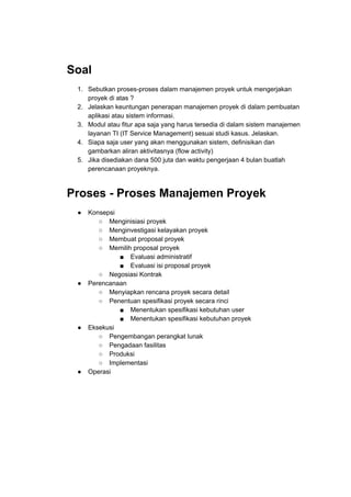 Soal
1. Sebutkan proses-proses dalam manajemen proyek untuk mengerjakan
proyek di atas ?
2. Jelaskan keuntungan penerapan ...