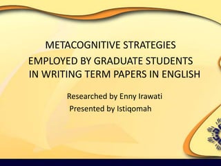 METACOGNITIVE STRATEGIES  EMPLOYED BY GRADUATE STUDENTS IN WRITING TERM PAPERS IN ENGLISHResearched by Enny Irawati Presented by Istiqomah 