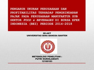PENGARUH UKURAN PERUSAHAAN DAN
PROFITABILITAS TERHADAP PENGHINDARAN
PAJAK PADA PERUSAHAAN MANUFAKTUR SUB
SEKTOR FOOD & BEVERAGES DI BURSA EFEK
INDONESIA (BEI) PERIODE 2014-2018
6E-AKT
UNIVERSITAS BINA BANGSA BANTEN
METODOLOGI PENELITIAN :
PUTRI NURISLAMIATI
12160183
 