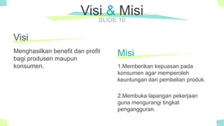 The Power of PowerPoint - thepopp.com
SLIDE 10
Visi
Menghasilkan benefit dan profit
bagi produsen maupun
konsumen.
Visi & Misi
Misi
1.Memberikan kepuasan pada
konsumen agar memperoleh
keuntungan dari pembelian produk.
2.Membuka lapangan pekerjaan
guna mengurangi tingkat
pengangguran.
 