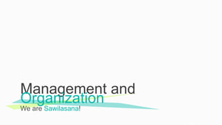 We are Sawilasana!
Management and
Organization
 