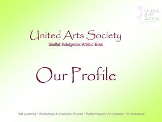 United Arts Society
                     Soulful::Indulgence::Artistic::Bliss




            Our Profile

*Art Learning * Workshops & Sessions* Events * Performances* Art Careers * Art Solutions*
 