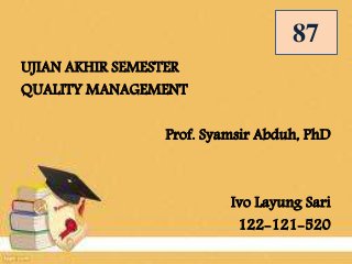 UJIAN AKHIR SEMESTER
QUALITY MANAGEMENT
Prof. Syamsir Abduh, PhD
Ivo Layung Sari
122-121-520
87
 
