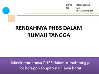 RENDAHNYA PHBS DALAM
RUMAH TANGGA
Masih rendahnya PHBS dalam rumah tangga
beberapa kabupaten di jawa barat
Nama : Dedi Kus...