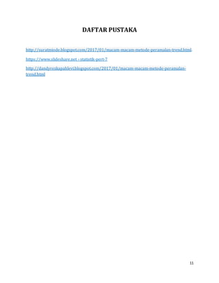11
DAFTAR PUSTAKA
http://suratmiode.blogspot.com/2017/01/macam-macam-metode-peramalan-trend.html.
https://www.slideshare.net › statistik-pert-7
http://dandyrezkapahlevi.blogspot.com/2017/01/macam-macam-metode-peramalan-
trend.html
 