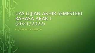 UAS (UJIAN AKHIR SEMESTER)
BAHASA ARAB 1
(2021/2022)
BY : SYARIFATUL MARWIYAH
 