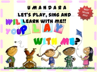 UMANDARA
Let's play, sing and
learn with me!!
Will

You

la

with Me?

 