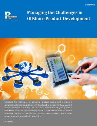 Managing the Challenges in Offshore Product Development 
WHITEPAPER 
Managing the challenges of offshoring product development requires a completely different mindset today. Putting together a meaningful engagement requires meticulous planning and a critical examination of your partner’s capabilities. With the right offshoring partner, organizations stand to benefit immensely by way of reduced risks, reduced time-to-market, and a broad enhancement of organizational capabilities. 
Sartaj Rekhi  