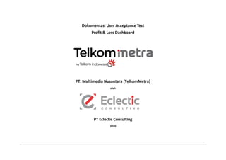 Dokumentasi User Acceptance Test
Profit & Loss Dashboard
PT. Multimedia Nusantara (TelkomMetra)
oleh
PT Eclectic Consulting
2020
 