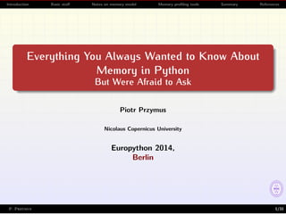 Introduction Basic stuﬀ Notes on memory model Memory proﬁling tools Summary References
Everything You Always Wanted to Know About
Memory in Python
But Were Afraid to Ask
Piotr Przymus
Nicolaus Copernicus University
Europython 2014,
Berlin
P. Przymus 1/31
 