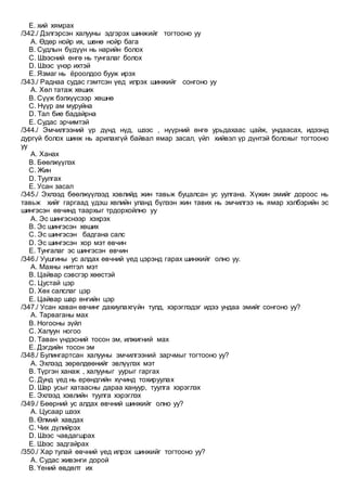 E. хий хямрах
/342./ Дэлгэрсэн халууны эдгэрэх шинжийг тогтооно уу
A. Өдөр нойр их, шөнө нойр бага
B. Судлын бүдүүн нь нарийн болох
C. Шээсний өнгө нь тунгалаг болох
D. Шээс үнэр ихтэй
E. Язмаг нь ёроолдоо бууж ирэх
/343./ Раднаа судас гэмтсэн үед илрэх шинжийг сонгоно уу
A. Хөл татаж хөших
B. Сүүж бэлхүүсээр хөшнө
C. Нүүр ам муруйна
D. Тал бие бадайрна
E. Судас эрчимтэй
/344./ Эмчилгээний үр дүнд нүд, шээс , нүүрний өнгө урьдахаас цайж, ундаасах, идээнд
дургүй болох шинж нь арилахгүй байвал ямар засал, үйл хийвэл үр дүнтэй болохыг тогтооно
уу
A. Ханах
B. Бөөлжүүлэх
C. Жин
D. Туулгах
E. Усан засал
/345./ Эхлээд бөөлжүүлээд хэвлийд жин тавьж буцалсан ус уулгана. Хүжин эмийг дороос нь
тавьж хийг гаргаад үдэш хөлийн уланд бүлээн жин тавих нь эмчилгээ нь ямар хэлбэрийн эс
шингэсэн өвчинд таархыг трдорхойлно уу
A. Эс шингэснээр хэхрэх
B. Эс шингэсэн хөших
C. Эс шингэсэн бадгана салс
D. Эс шингэсэн хор мэт өвчин
E. Тунгалаг эс шингэсэн өвчин
/346./ Уушгины ус алдах өвчний үед цэрэнд гарах шинжийг олно уу.
A. Махны нитгэл мэт
B. Цайвар сэвсгэр хөөстэй
C. Цустай цэр
D. Хөх салслаг цэр
E. Цайвар шар өнгийн цэр
/347./ Усан хаван өвчинг дахиулахгүйн тулд, хэрэглэдэг идээ ундаа эмийг сонгоно уу?
A. Тарваганы мах
B. Ногооны зүйл
C. Халуун ногоо
D. Таван үндэсний тосон эм, илжигний мах
E. Дэгдийн тосон эм
/348./ Булингартсан халууны эмчилгээний зарчмыг тогтооно уу?
A. Эхлээд зөрөлдөөнийг эвлүүлэх мэт
B. Түргэн ханаж , халууныг уурыг гаргах
C. Дунд үед нь ерөндгийн хүчинд тохируулах
D. Шар усыг хатаасны дараа хануур, туулга хэрэглэх
E. Эхлээд хэвлийн туулга хэрэглэх
/349./ Бөөрний ус алдах өвчний шинжийг олно уу?
A. Цусаар шээх
B. Өлмий хавдах
C. Чих дүлийрэх
D. Шээс чавдагшрах
E. Шээс задгайрах
/350./ Хар тулай өвчний үед илрэх шинжийг тогтооно уу?
A. Судас живэнги дорой
B. Үений өвдөлт их
 
