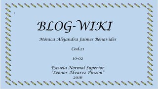 BLOG-WIKI
Mónica Alejandra Jaimes Benavides
Cod.21
10-02
Escuela Normal Superior
“Leonor Álvarez Pinzón”
2016
 