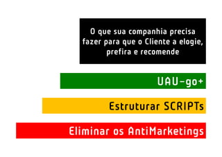 O que sua companhia precisa
  fazer para que o Cliente a elogie,
         prefira e recomende


                      UAU-go+

         Estruturar SCRIPTs

Eliminar os AntiMarketings
 