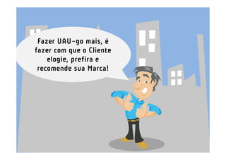 Fazer UAU-go mais, é
fazer com que o Cliente
    elogie, prefira e
 recomende sua Marca!
 