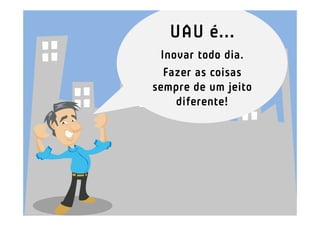 UAU é...
 Inovar todo dia.
  Fazer as coisas
sempre de um jeito
    diferente!
 