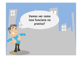 Vamos ver como
isso funciona na
    pratica?
 