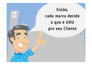 Então,
cada marca decide
   o que é UAU
  pro seu Cliente
 