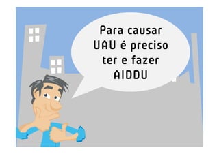 Para causar
UAU é preciso
 ter e fazer
   AIDDU
 