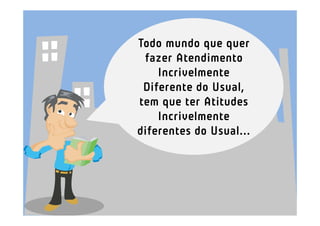 Todo mundo que quer
 fazer Atendimento
    Incrivelmente
 Diferente do Usual,
tem que ter Atitudes
    Incrivelmente
diferentes do Usual...
 