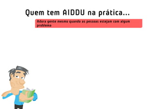 Quem tem AIDDU na prática...
   Adora gente mesmo quando as pessoas estejam com algum
   problema
 