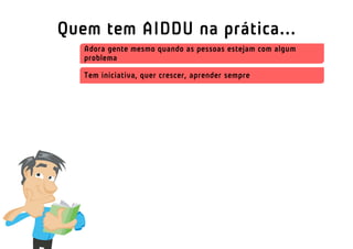 Quem tem AIDDU na prática...
   Adora gente mesmo quando as pessoas estejam com algum
   problema

   Tem iniciativa, quer crescer, aprender sempre
 