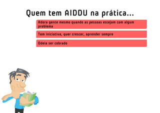 Quem tem AIDDU na prática...
   Adora gente mesmo quando as pessoas estejam com algum
   problema

   Tem iniciativa, quer crescer, aprender sempre

   Odeia ser cobrado
 