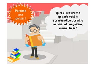 Parando
            Qual a sua reação
  pra
              quando você é
pensar!
          surpreendido por algo
          admirável, magnífico,
              maravilhoso?
 