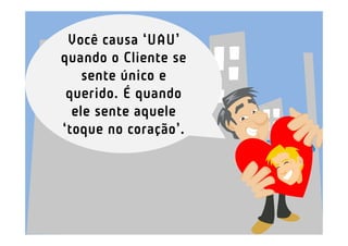 Você causa ‘UAU’
quando o Cliente se
    sente único e
 querido. É quando
  ele sente aquele
‘toque no coração’.
 