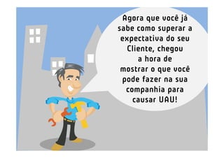 Agora que você já
sabe como superar a
 expectativa do seu
  Cliente, chegou
     a hora de
 mostrar o que você
 pode fazer na sua
  companhia para
    causar UAU!
 