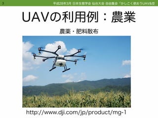 UAVの利用例：農業
3
http://www.dji.com/jp/product/mg-1
農薬・肥料散布
平成28年3月 日本生態学会 仙台大会 自由集会「かしこく使おうUAV&空撮画像技術」
 