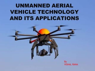 UNMANNED AERIAL
VEHICLE TECHNOLOGY
AND ITS APPLICATIONS
By
VISHAL RANA
 